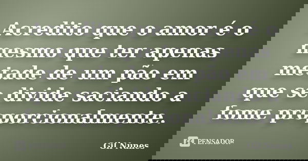 Acredito que o amor é o mesmo que ter apenas metade de um pão em que se divide saciando a fome proporcionalmente.... Frase de Gil Nunes.