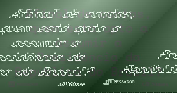 Afinal de contas, quem está apto a assumir a Presidência da República do Brasil?... Frase de Gil Nunes.