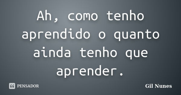 Ah, como tenho aprendido o quanto ainda tenho que aprender.... Frase de Gil Nunes.