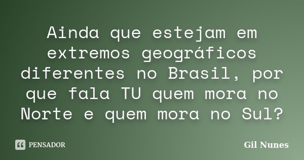 Ainda que estejam em extremos geográficos diferentes no Brasil, por que fala TU quem mora no Norte e quem mora no Sul?... Frase de Gil Nunes.