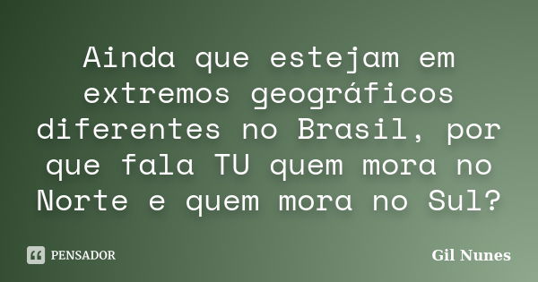 Ainda que estejam em extremos geográficos diferentes no Brasil, por que fala TU quem mora no Norte e quem mora no Sul?... Frase de Gil Nunes.