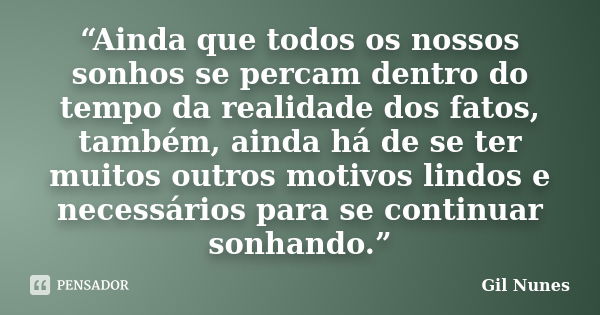 “Ainda que todos os nossos sonhos se percam dentro do tempo da realidade dos fatos, também, ainda há de se ter muitos outros motivos lindos e necessários para s... Frase de Gil Nunes.