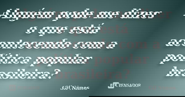 Alguém pode me dizer o que está acontecendo com a política popular brasileira?... Frase de Gil Nunes.