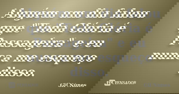 Alguém um dia falou que "Toda Glória é Passageira" e eu nunca me esqueço disso.... Frase de Gil Nunes.