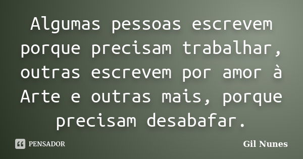 Algumas pessoas escrevem porque precisam trabalhar, outras escrevem por amor à Arte e outras mais, porque precisam desabafar.... Frase de Gil Nunes.