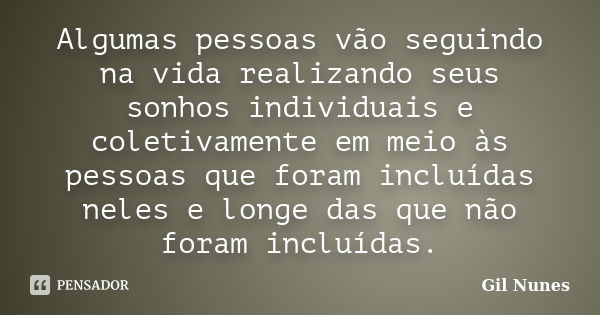 Algumas pessoas vão seguindo na vida realizando seus sonhos individuais e coletivamente em meio às pessoas que foram incluídas neles e longe das que não foram i... Frase de Gil Nunes.