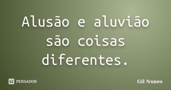 Alusão e aluvião são coisas diferentes.... Frase de Gil Nunes.