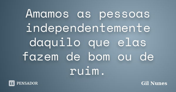 Amamos as pessoas independentemente daquilo que elas fazem de bom ou de ruim.... Frase de Gil Nunes.