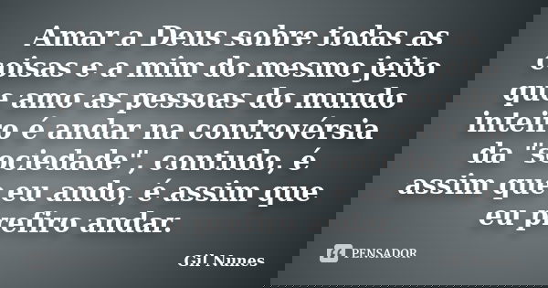 Amar a Deus sobre todas as coisas e a mim do mesmo jeito que amo as pessoas do mundo inteiro é andar na controvérsia da "sociedade", contudo, é assim ... Frase de Gil Nunes.