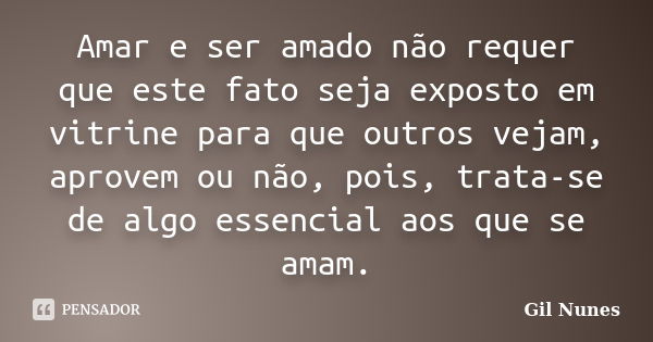 Amar e ser amado não requer que este fato seja exposto em vitrine para que outros vejam, aprovem ou não, pois, trata-se de algo essencial aos que se amam.... Frase de Gil Nunes.