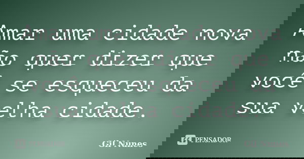 Amar uma cidade nova não quer dizer que você se esqueceu da sua velha cidade.... Frase de Gil Nunes.