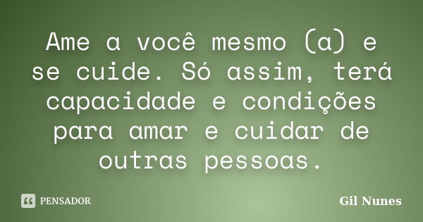 Ame a você mesmo (a) e se cuide. Só assim, terá capacidade e condições para amar e cuidar de outras pessoas.... Frase de Gil Nunes.