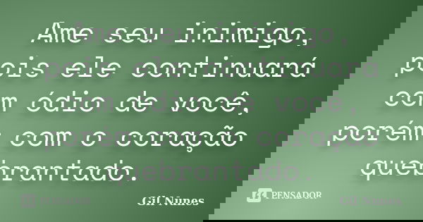 Ame seu inimigo, pois ele continuará com ódio de você, porém com o coração quebrantado.... Frase de Gil Nunes.
