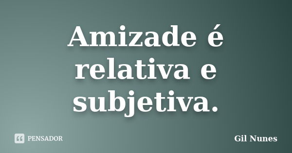 Amizade é relativa e subjetiva.... Frase de Gil Nunes.