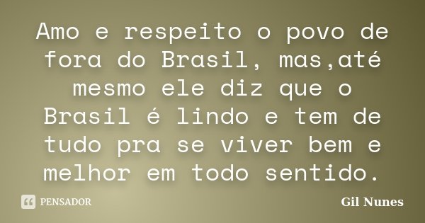 Amo e respeito o povo de fora do Brasil, mas,até mesmo ele diz que o Brasil é lindo e tem de tudo pra se viver bem e melhor em todo sentido.... Frase de Gil Nunes.