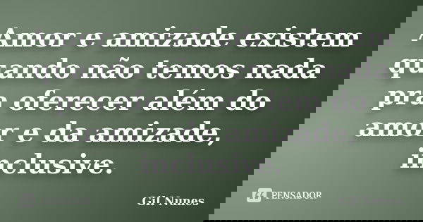 Amor e amizade existem quando não temos nada pra oferecer além do amor e da amizade, inclusive.... Frase de Gil Nunes.