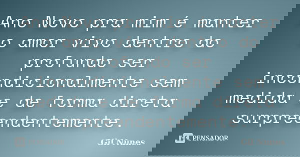Ano Novo pra mim é manter o amor vivo dentro do profundo ser incondicionalmente sem medida e de forma direta surpreendentemente.... Frase de Gil Nunes.