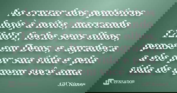 Ao cruzar dos ponteiros hoje à noite, marcando 12h01, feche seus olhos, pense em Deus, e agradeça a ele por sua vida e pela vida de quem você ama.... Frase de Gil Nunes.