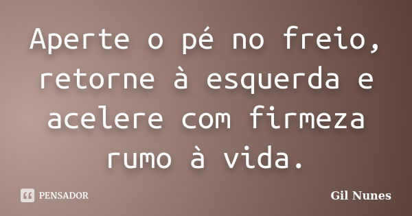 Aperte o pé no freio, retorne à esquerda e acelere com firmeza rumo à vida.... Frase de Gil Nunes.