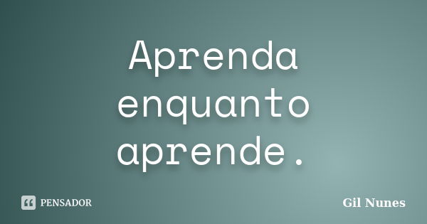 Aprenda enquanto aprende.... Frase de Gil Nunes.