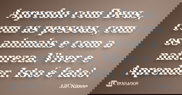 Aprendo com Deus, com as pessoas, com os animais e com a natureza. Viver e Aprender. Isto é fato!... Frase de Gil Nunes.