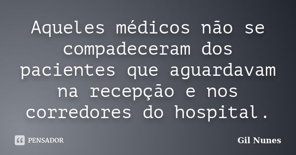 Aqueles médicos não se compadeceram dos pacientes que aguardavam na recepção e nos corredores do hospital.... Frase de Gil Nunes.