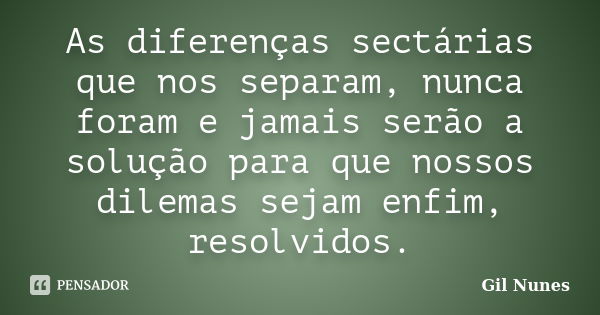 As diferenças sectárias que nos separam, nunca foram e jamais serão a solução para que nossos dilemas sejam enfim, resolvidos.... Frase de Gil Nunes.