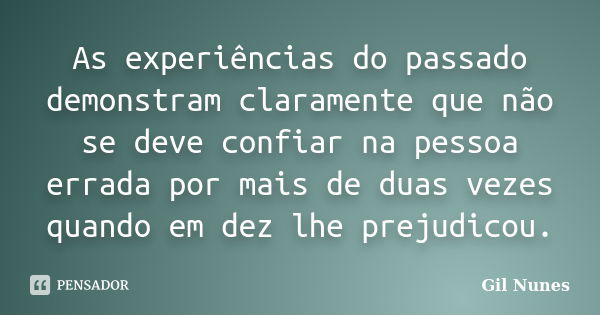 As experiências do passado demonstram claramente que não se deve confiar na pessoa errada por mais de duas vezes quando em dez lhe prejudicou.... Frase de Gil Nunes.