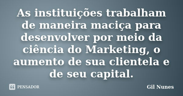 As instituições trabalham de maneira maciça para desenvolver por meio da ciência do Marketing, o aumento de sua clientela e de seu capital.... Frase de Gil Nunes.