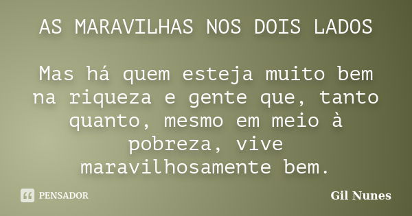 AS MARAVILHAS NOS DOIS LADOS Mas há quem esteja muito bem na riqueza e gente que, tanto quanto, mesmo em meio à pobreza, vive maravilhosamente bem.... Frase de Gil Nunes.