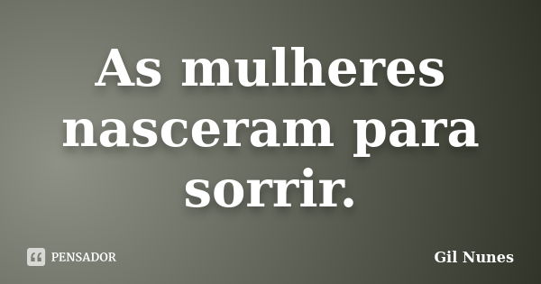 As mulheres nasceram para sorrir.... Frase de Gil Nunes.