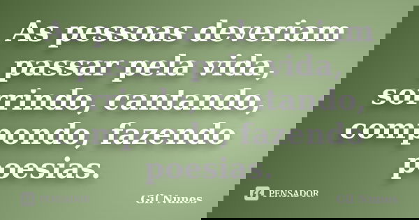 As pessoas deveriam passar pela vida, sorrindo, cantando, compondo, fazendo poesias.... Frase de Gil Nunes.