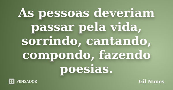 As pessoas deveriam passar pela vida, sorrindo, cantando, compondo, fazendo poesias.... Frase de Gil Nunes.