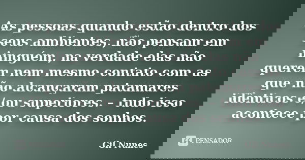 As pessoas quando estão dentro dos seus ambientes, não pensam em ninguém, na verdade elas não querem nem mesmo contato com as que não alcançaram patamares idênt... Frase de Gil Nunes.