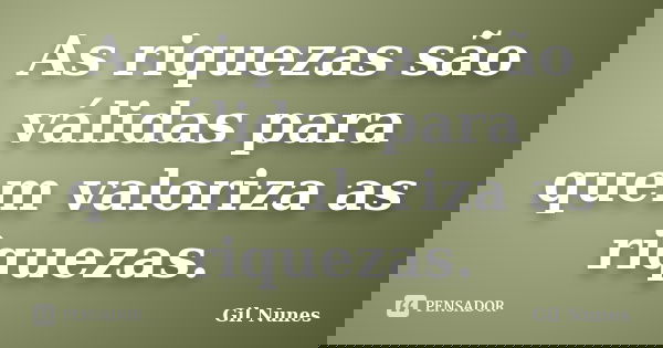 As riquezas são válidas para quem valoriza as riquezas.... Frase de Gil Nunes.