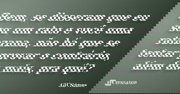 Bem, se disseram que eu sou um rato e você uma ratazana, não há que se tentar provar o contrário, além do mais, pra quê?... Frase de Gil Nunes.