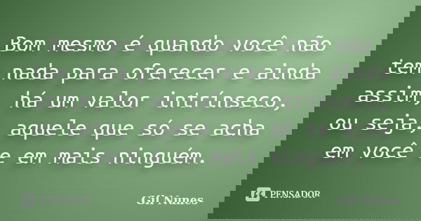 Bom mesmo é quando você não tem nada para oferecer e ainda assim, há um valor intrínseco, ou seja, aquele que só se acha em você e em mais ninguém.... Frase de Gil Nunes.