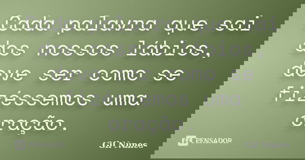 Cada palavra que sai dos nossos lábios, deve ser como se fizéssemos uma oração.... Frase de Gil Nunes.
