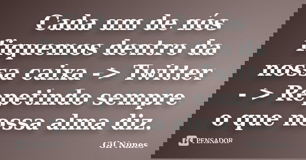 Cada um de nós fiquemos dentro da nossa caixa -> Twitter - > Repetindo sempre o que nossa alma diz.... Frase de Gil Nunes.
