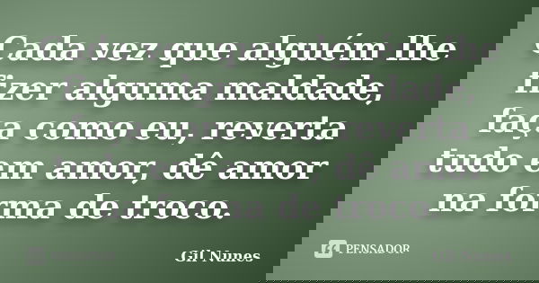 Cada vez que alguém lhe fizer alguma maldade, faça como eu, reverta tudo em amor, dê amor na forma de troco.... Frase de Gil Nunes.
