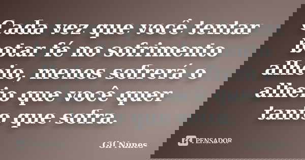 Cada vez que você tentar botar fé no sofrimento alheio, menos sofrerá o alheio que você quer tanto que sofra.... Frase de Gil Nunes.