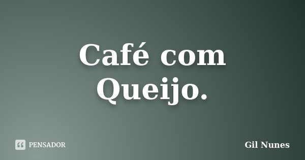 Café com Queijo.... Frase de Gil Nunes.