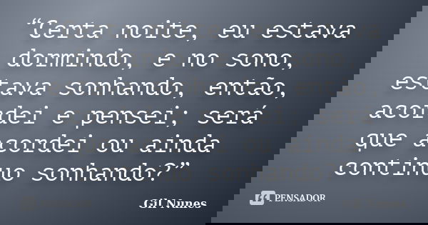 “Certa noite, eu estava dormindo, e no sono, estava sonhando, então, acordei e pensei; será que acordei ou ainda continuo sonhando?”... Frase de Gil Nunes.