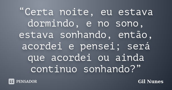 “Certa noite, eu estava dormindo, e no sono, estava sonhando, então, acordei e pensei; será que acordei ou ainda continuo sonhando?”... Frase de Gil Nunes.