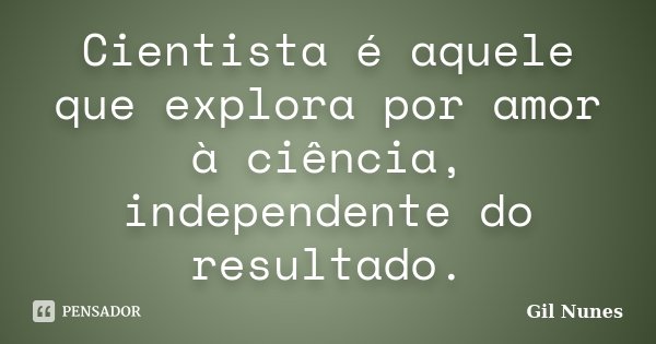 Cientista é aquele que explora por amor à ciência, independente do resultado.... Frase de Gil Nunes.