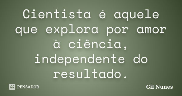 Cientista é aquele que explora por amor à ciência, independente do resultado.... Frase de Gil Nunes.