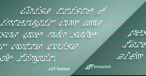 Coisa triste é interagir com uma pessoa que não sabe fazer outra coisa além de fingir.... Frase de Gil Nunes.
