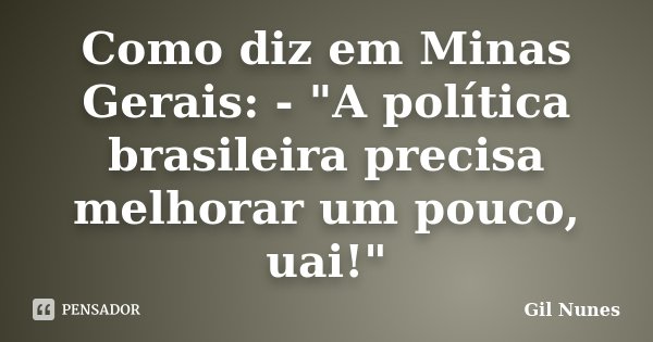 Como diz em Minas Gerais: - "A política brasileira precisa melhorar um pouco, uai!"... Frase de Gil Nunes.