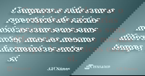 Comparo a vida com o repertório de várias músicas com seus sons diferentes, mas ao mesmo tempo, harmônicos entre si.... Frase de Gil Nunes.