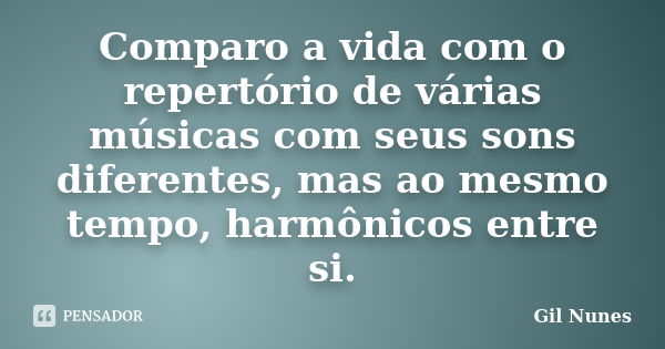 Comparo a vida com o repertório de várias músicas com seus sons diferentes, mas ao mesmo tempo, harmônicos entre si.... Frase de Gil Nunes.